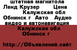 штатная магнитола Ленд Крузер 200 › Цена ­ 10 000 - Калужская обл., Обнинск г. Авто » Аудио, видео и автонавигация   . Калужская обл.,Обнинск г.